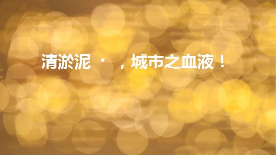 清淤泥，城市之血液！